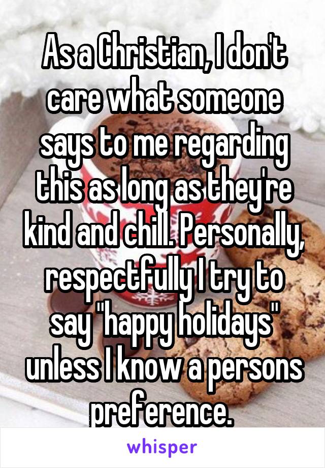 As a Christian, I don't care what someone says to me regarding this as long as they're kind and chill. Personally, respectfully I try to say "happy holidays" unless I know a persons preference. 