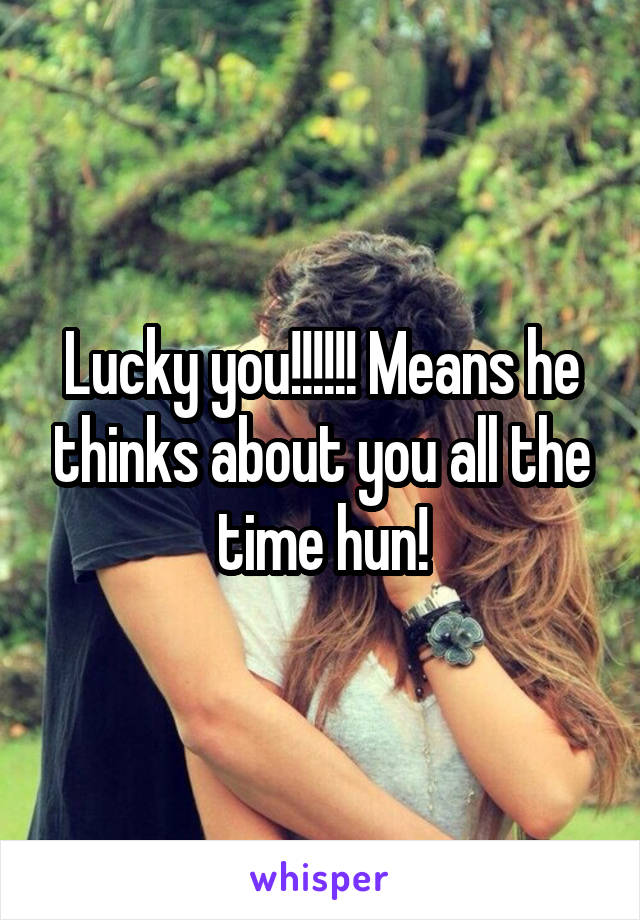 Lucky you!!!!!! Means he thinks about you all the time hun!