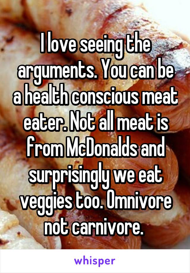 I love seeing the arguments. You can be a health conscious meat eater. Not all meat is from McDonalds and surprisingly we eat veggies too. Omnivore not carnivore. 