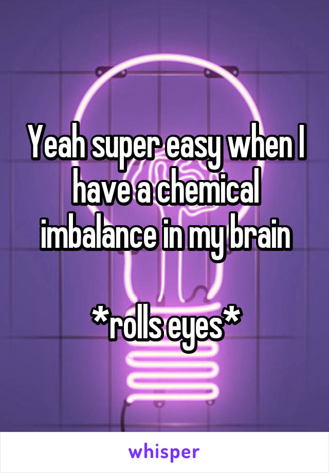 Yeah super easy when I have a chemical imbalance in my brain

*rolls eyes*