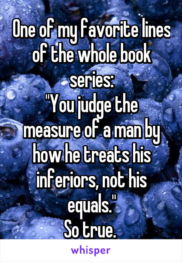 One of my favorite lines of the whole book series:
"You judge the measure of a man by how he treats his inferiors, not his equals."
So true. 