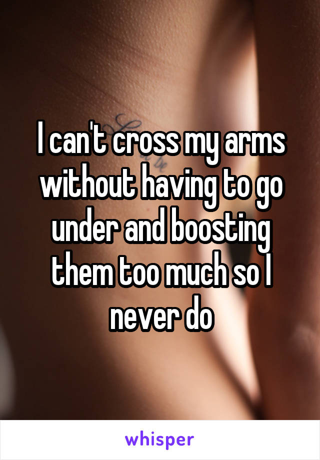 I can't cross my arms without having to go under and boosting them too much so I never do