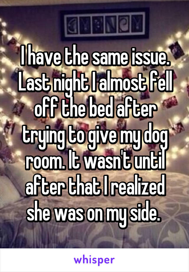 I have the same issue. Last night I almost fell off the bed after trying to give my dog room. It wasn't until after that I realized she was on my side. 