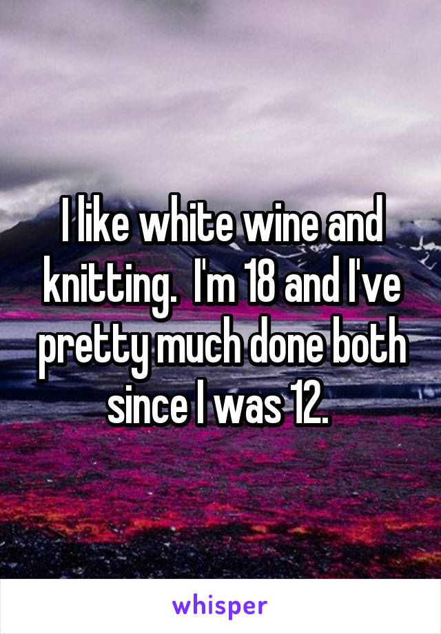 I like white wine and knitting.  I'm 18 and I've pretty much done both since I was 12. 