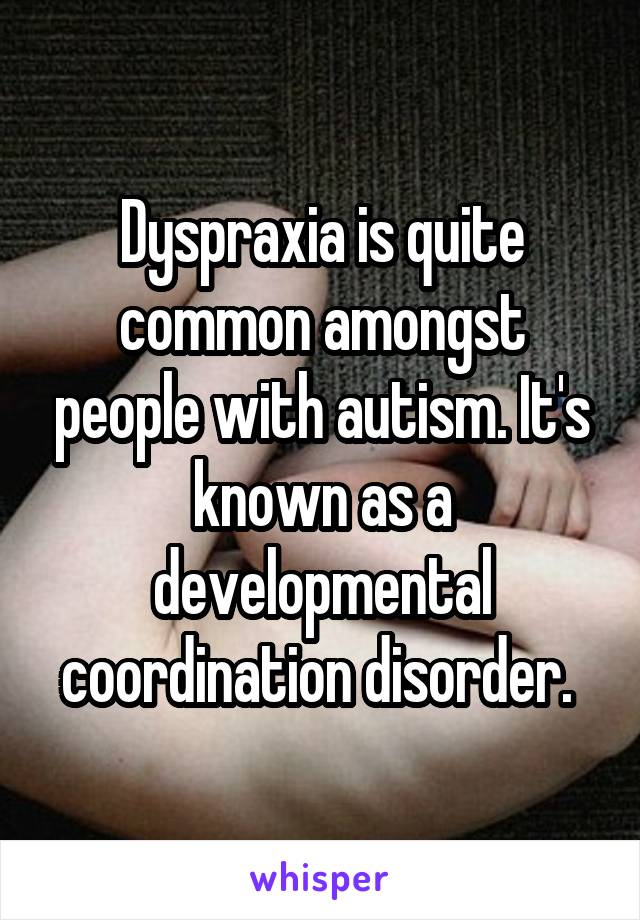 Dyspraxia is quite common amongst people with autism. It's known as a developmental coordination disorder. 