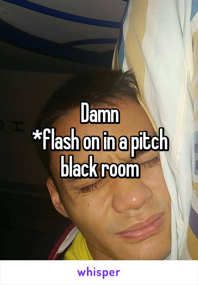 Damn
*flash on in a pitch black room