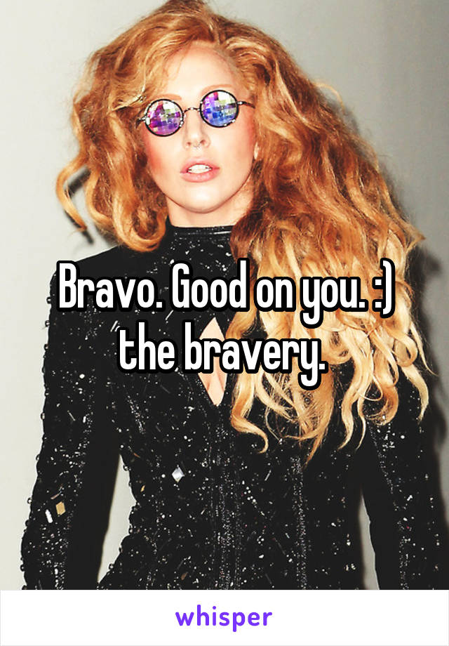Bravo. Good on you. :) the bravery. 