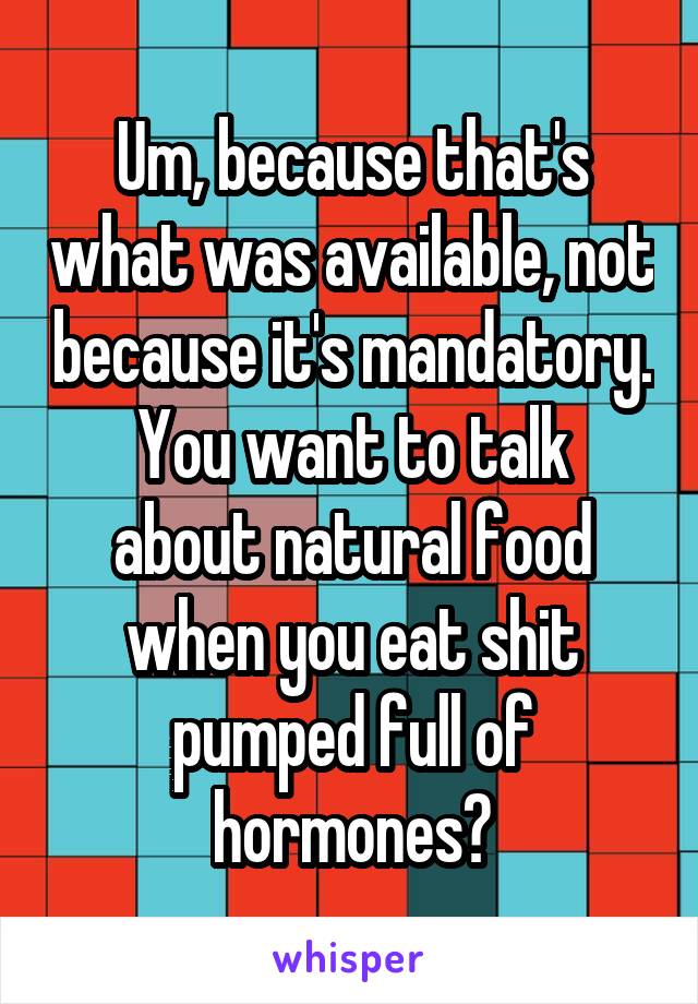 Um, because that's what was available, not because it's mandatory.
You want to talk about natural food when you eat shit pumped full of hormones?