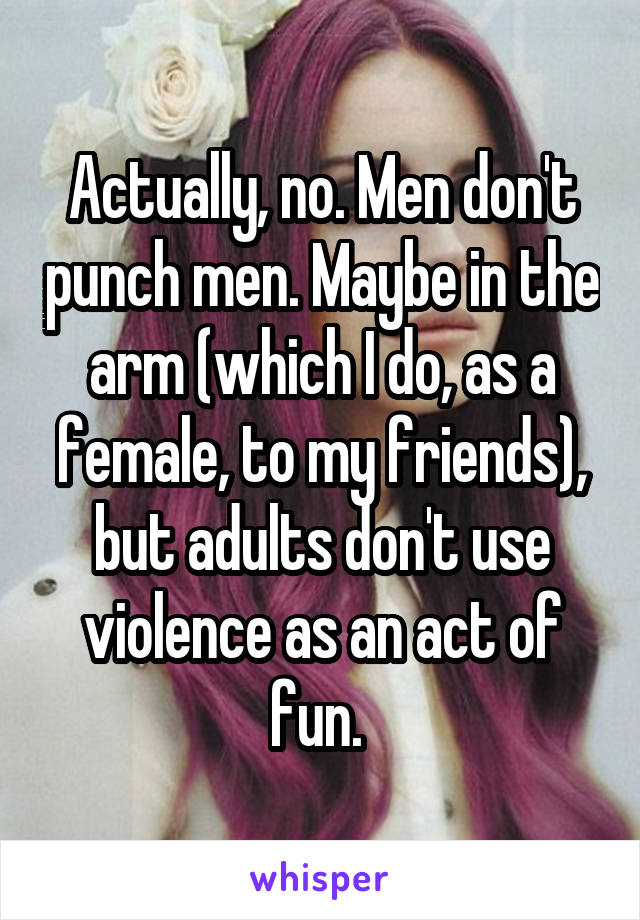 Actually, no. Men don't punch men. Maybe in the arm (which I do, as a female, to my friends), but adults don't use violence as an act of fun. 