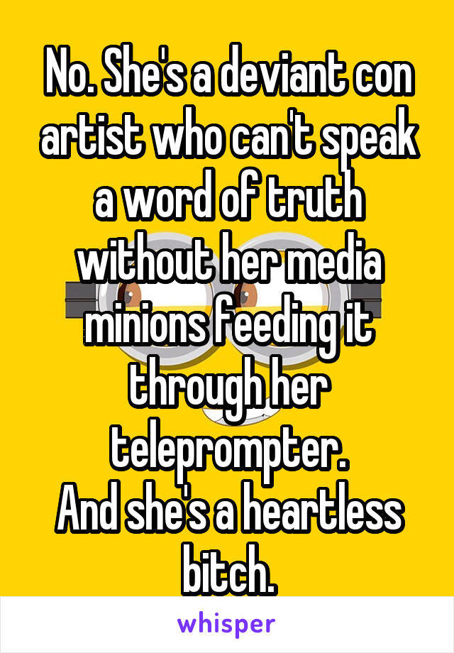 No. She's a deviant con artist who can't speak a word of truth without her media minions feeding it through her teleprompter.
And she's a heartless bitch.