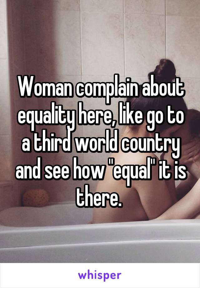 Woman complain about equality here, like go to a third world country and see how "equal" it is there. 