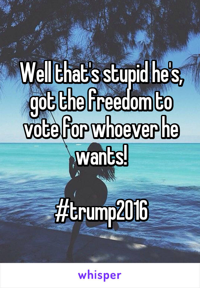 Well that's stupid he's, got the freedom to vote for whoever he wants!

#trump2016