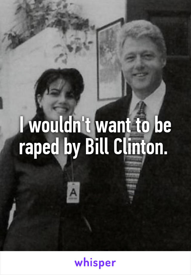 I wouldn't want to be raped by Bill Clinton. 