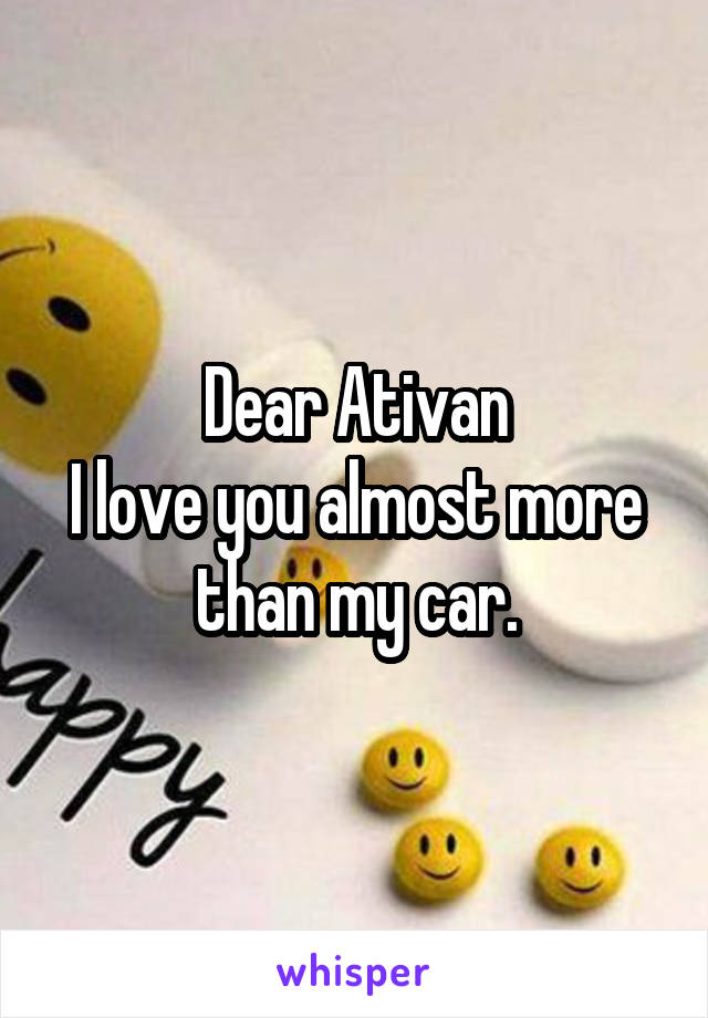 Dear Ativan
I love you almost more than my car.