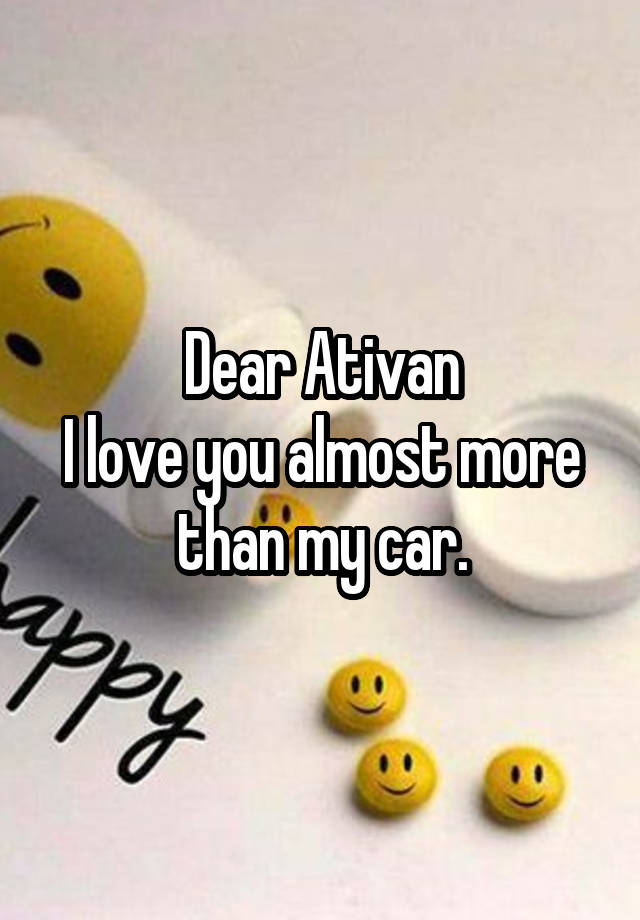 Dear Ativan
I love you almost more than my car.