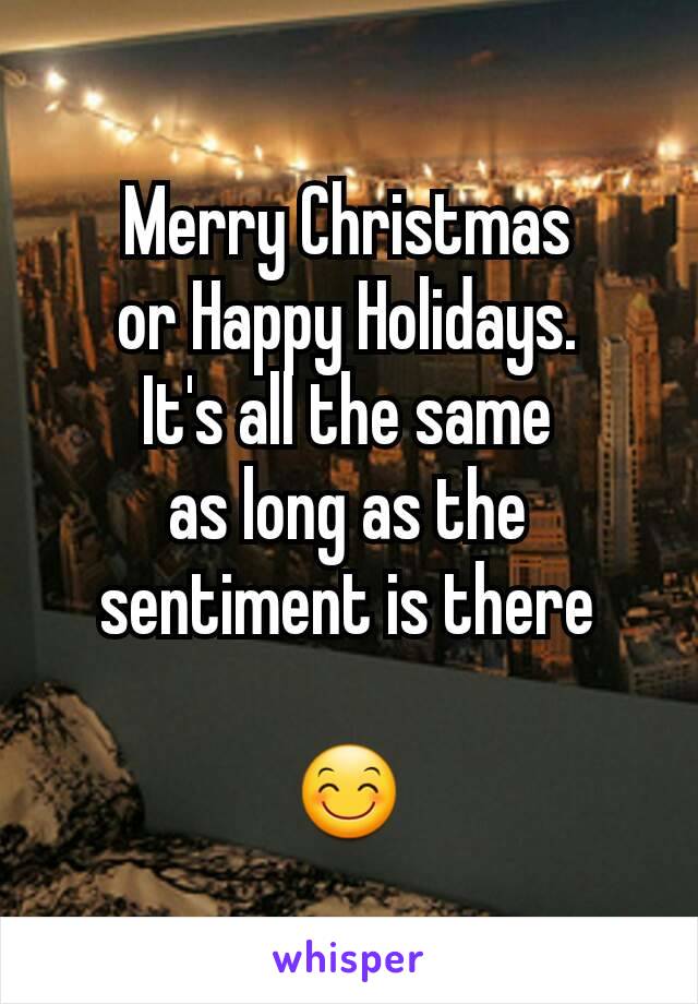 Merry Christmas
or Happy Holidays.
It's all the same
as long as the
sentiment is there

😊