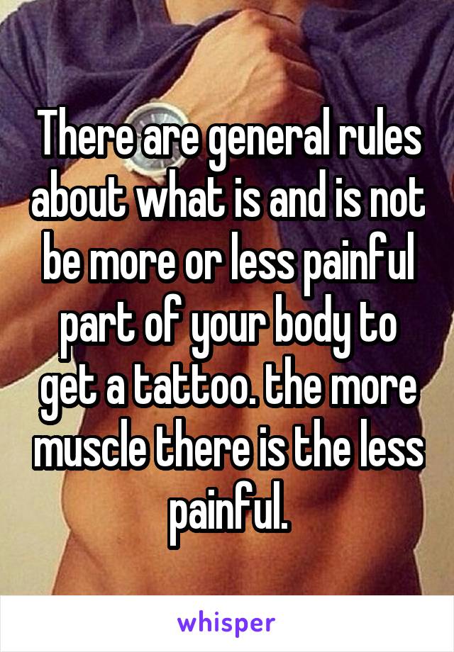 There are general rules about what is and is not be more or less painful part of your body to get a tattoo. the more muscle there is the less painful.