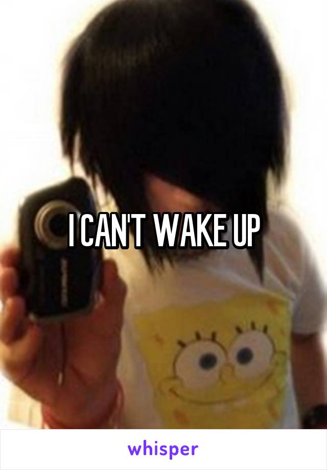 I CAN'T WAKE UP