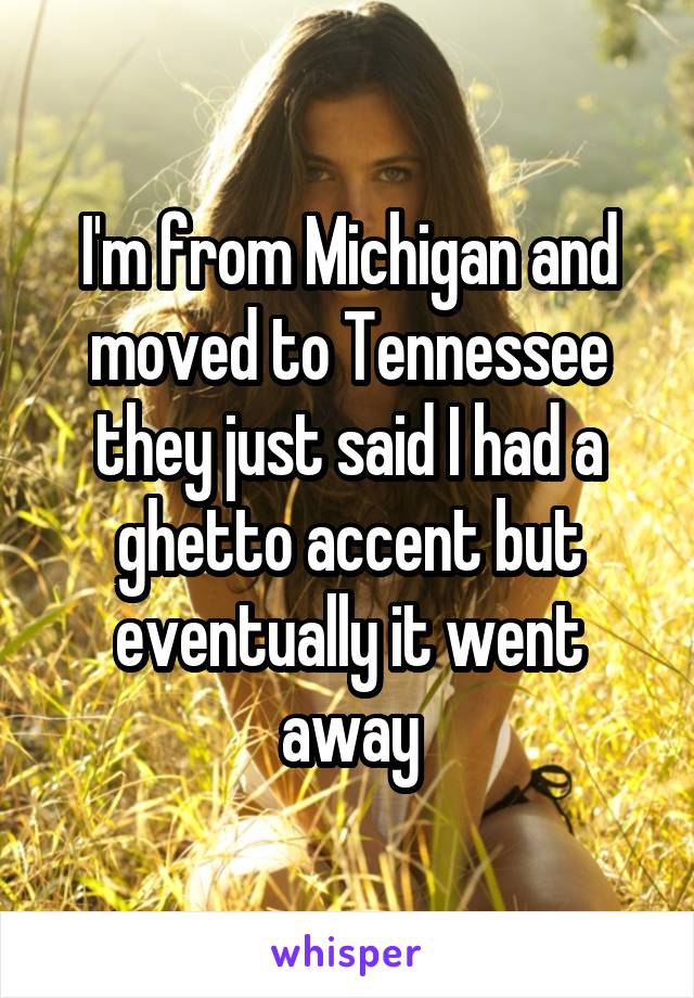 I'm from Michigan and moved to Tennessee they just said I had a ghetto accent but eventually it went away