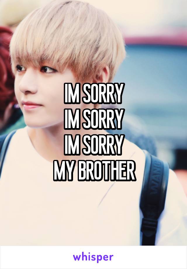 IM SORRY
IM SORRY
IM SORRY
MY BROTHER