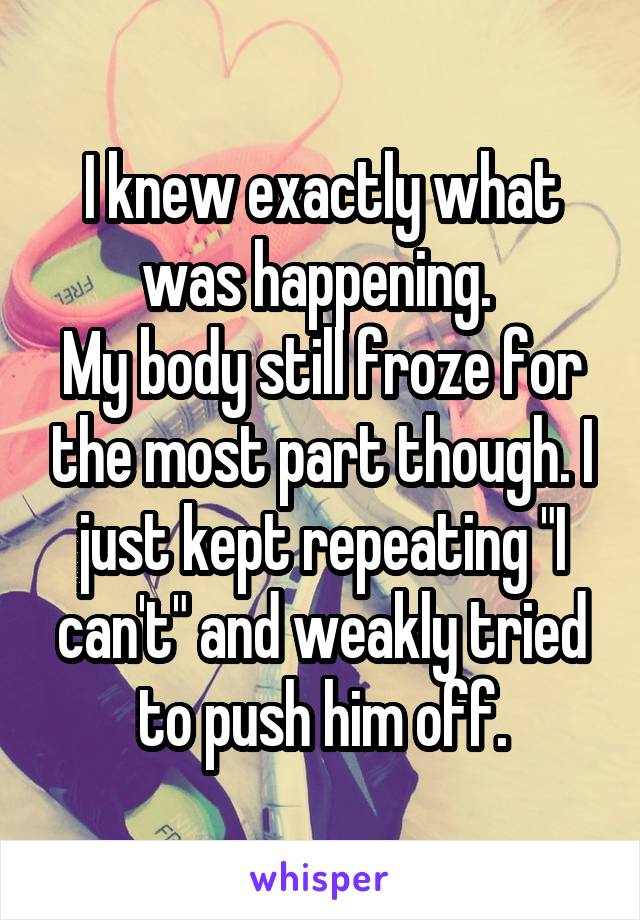 I knew exactly what was happening. 
My body still froze for the most part though. I just kept repeating "I can't" and weakly tried to push him off.