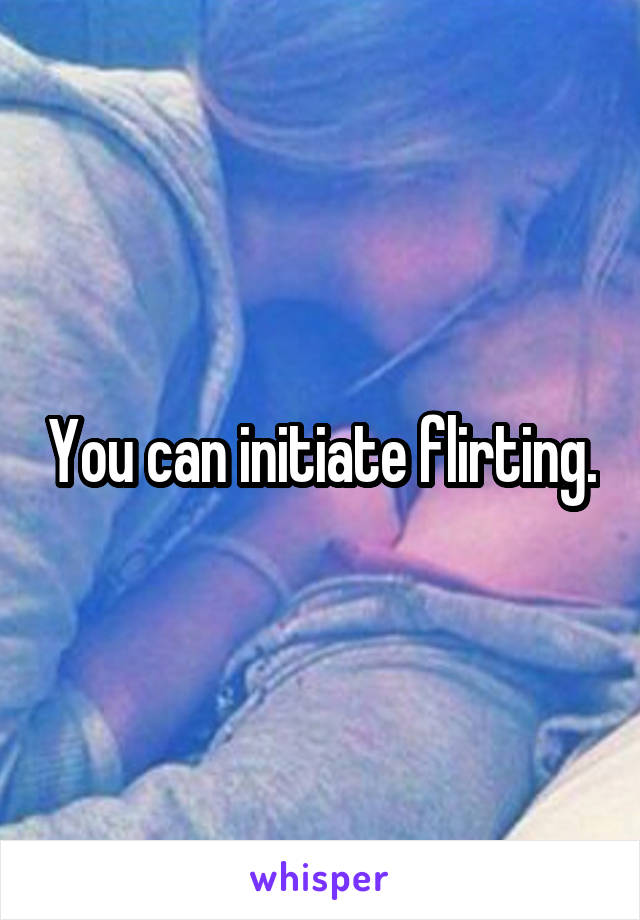 You can initiate flirting.