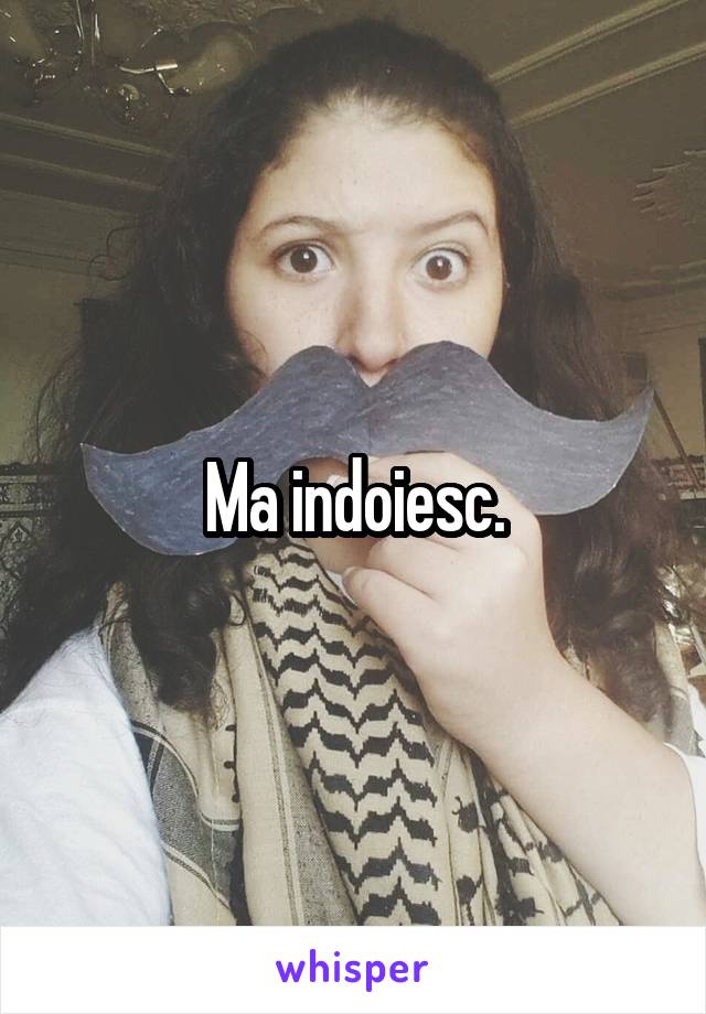 Ma indoiesc.