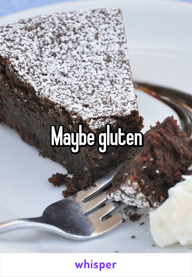 Maybe gluten