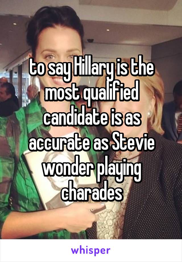 to say Hillary is the most qualified candidate is as accurate as Stevie wonder playing charades