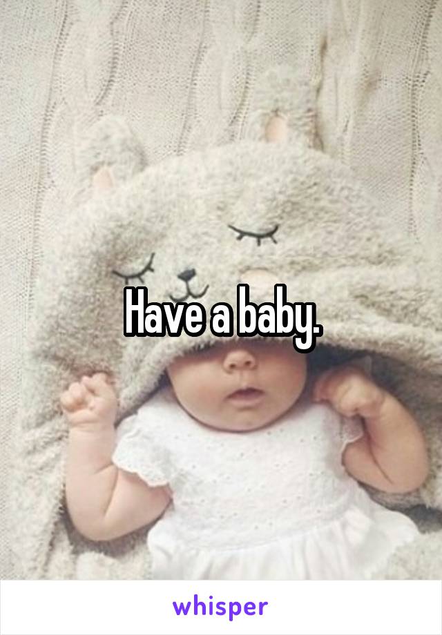 Have a baby.