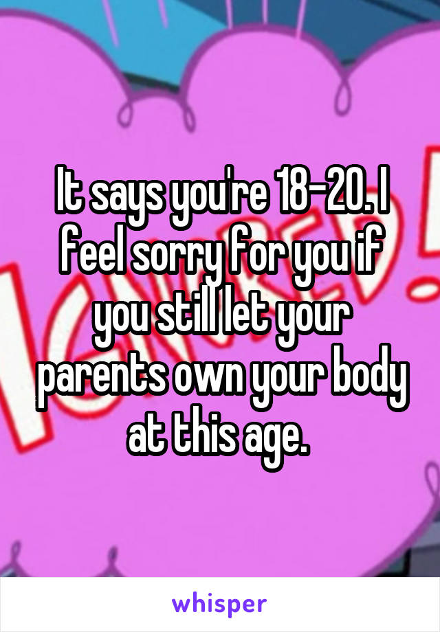 It says you're 18-20. I feel sorry for you if you still let your parents own your body at this age. 