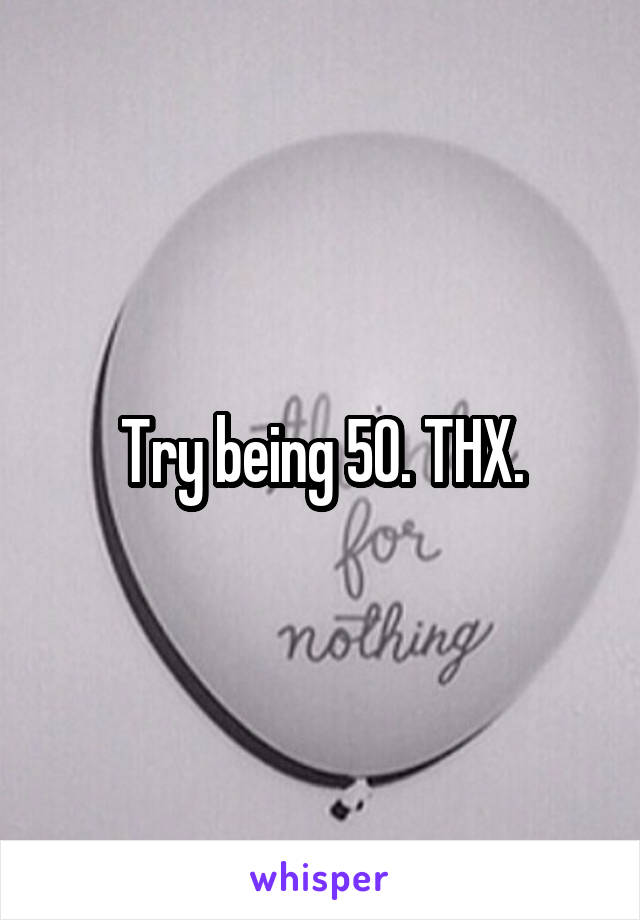 Try being 50. THX.