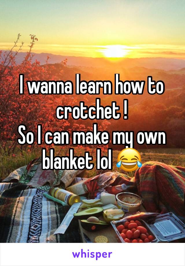 I wanna learn how to crotchet ! 
So I can make my own blanket lol 😂