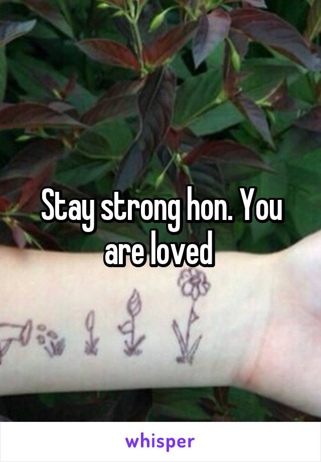 Stay strong hon. You are loved 