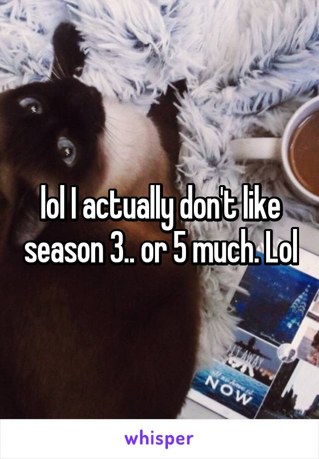 lol I actually don't like season 3.. or 5 much. Lol