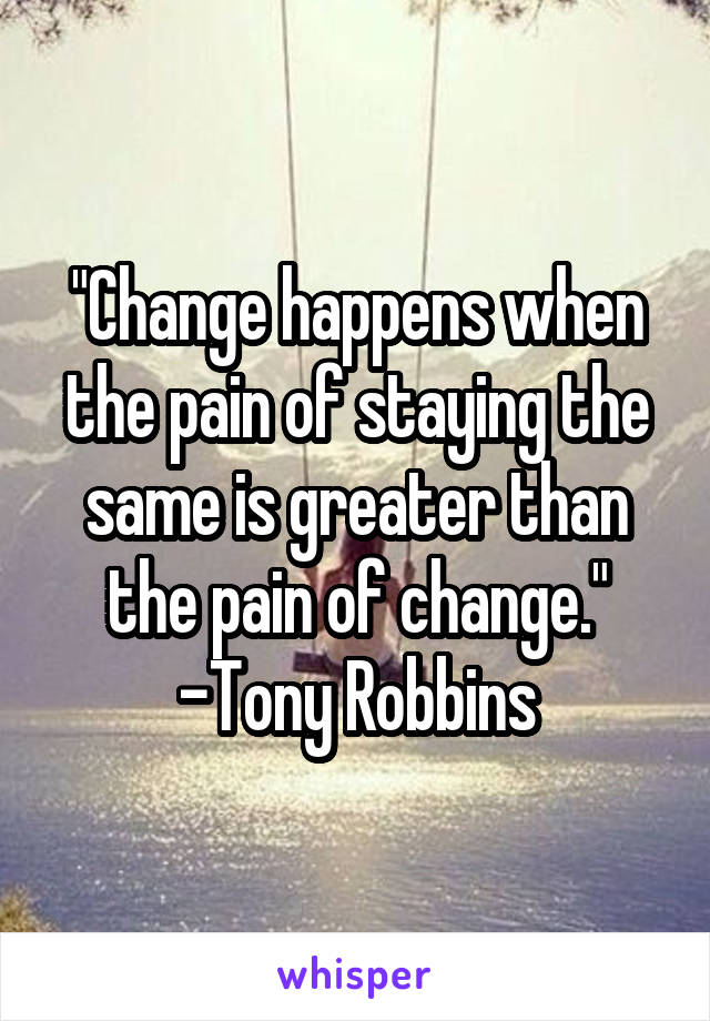 "Change happens when the pain of staying the same is greater than the pain of change."
-Tony Robbins