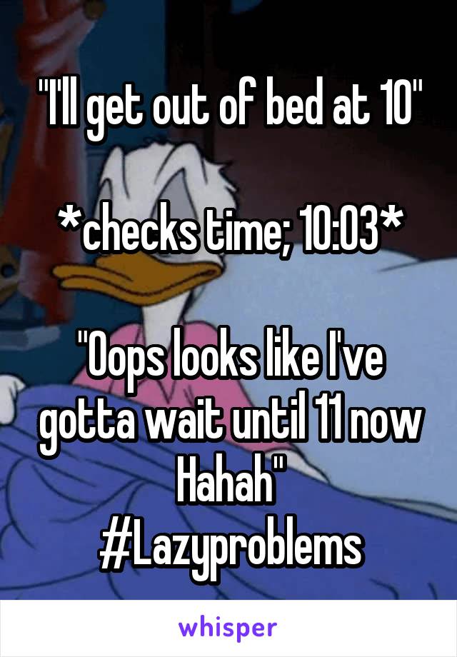 "I'll get out of bed at 10"

*checks time; 10:03*

"Oops looks like I've gotta wait until 11 now Hahah"
#Lazyproblems