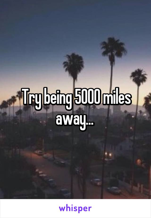 Try being 5000 miles away... 