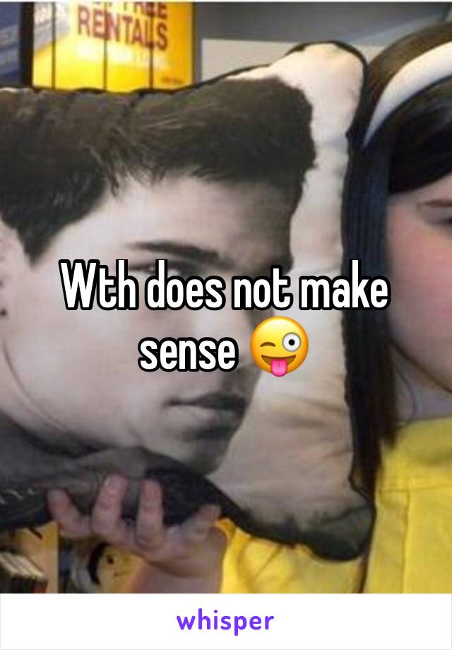 Wth does not make sense 😜