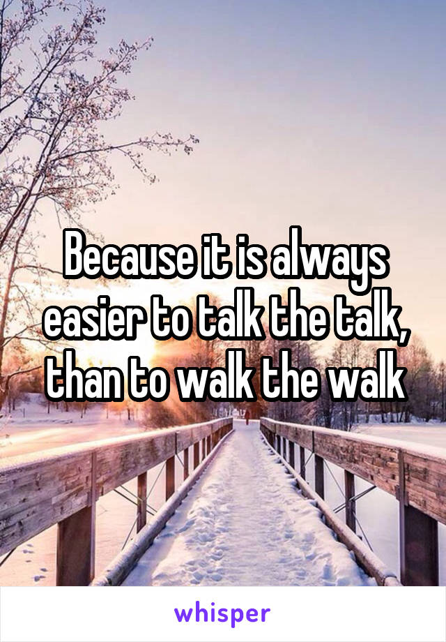 Because it is always easier to talk the talk, than to walk the walk