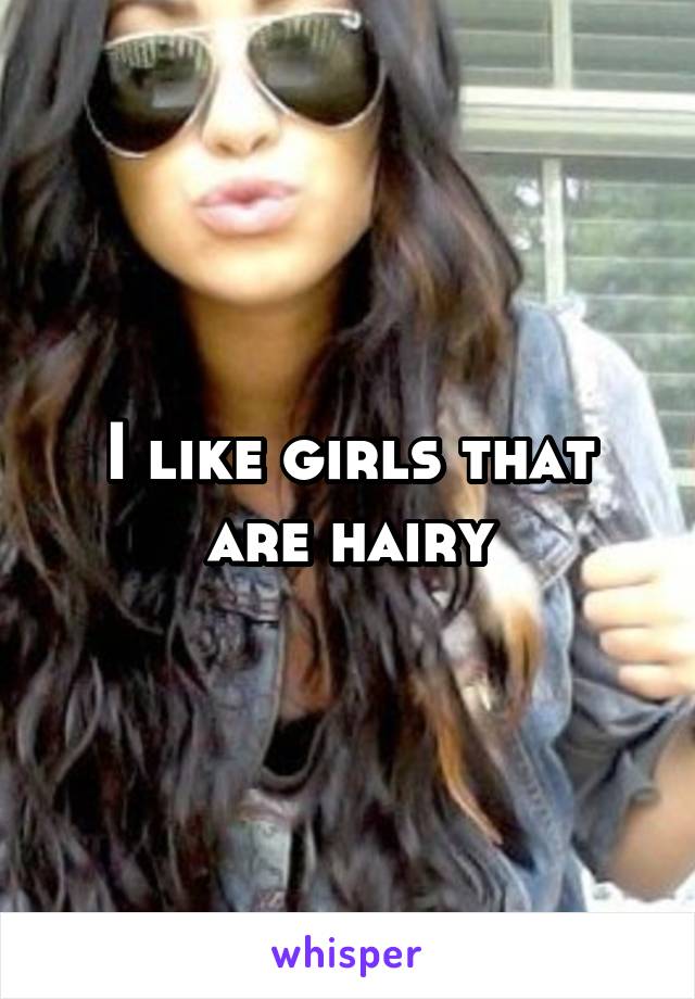 I like girls that are hairy