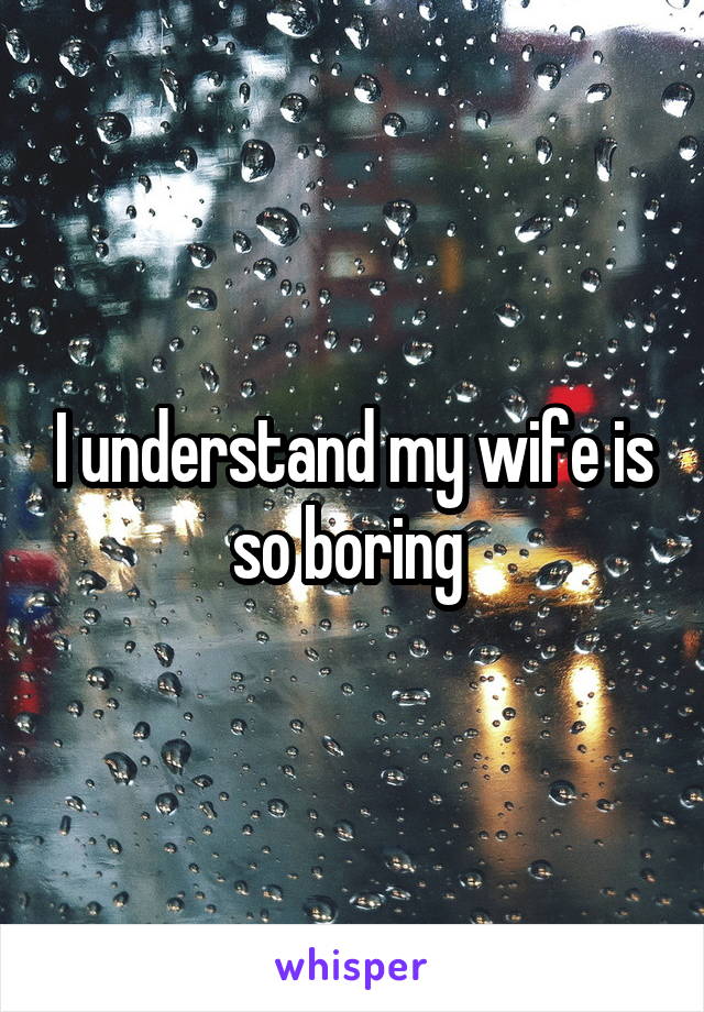 I understand my wife is so boring 