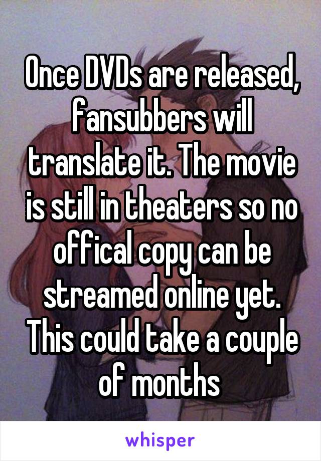 Once DVDs are released, fansubbers will translate it. The movie is still in theaters so no offical copy can be streamed online yet. This could take a couple of months 