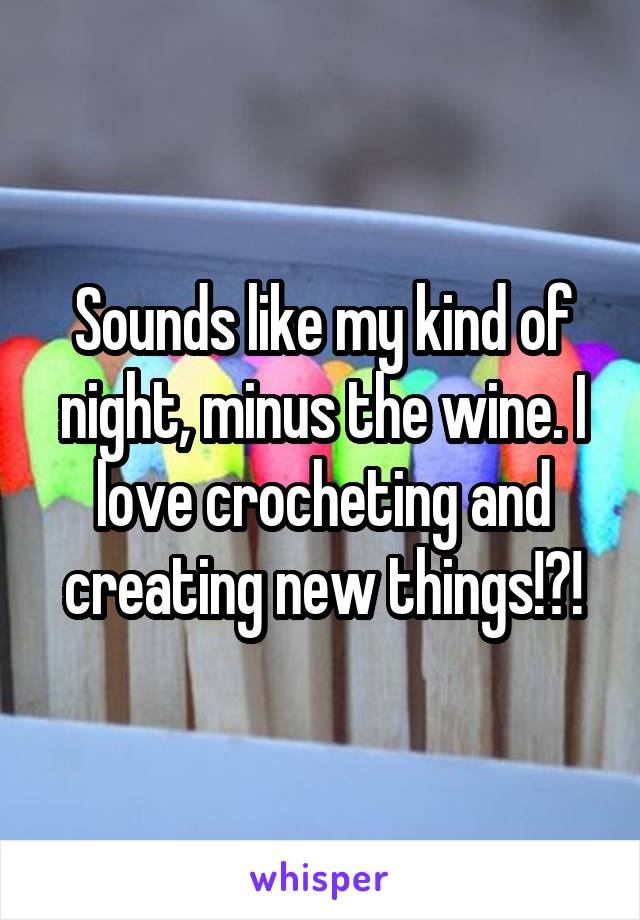 Sounds like my kind of night, minus the wine. I love crocheting and creating new things!?!