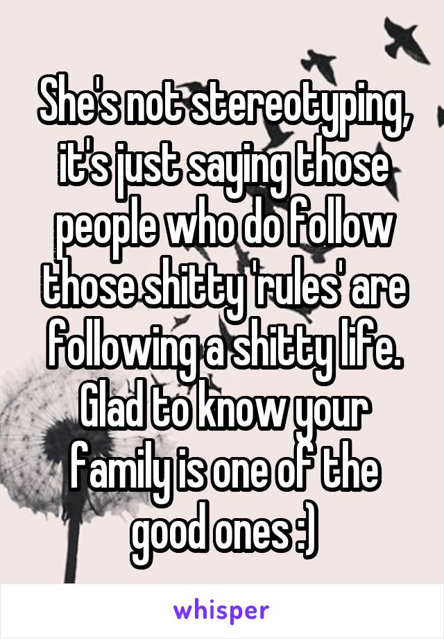 She's not stereotyping, it's just saying those people who do follow those shitty 'rules' are following a shitty life. Glad to know your family is one of the good ones :)