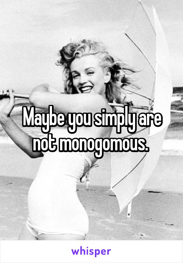 Maybe you simply are not monogomous. 