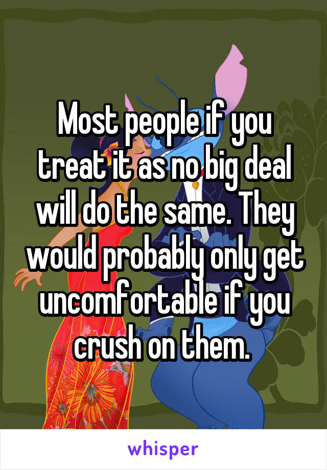 Most people if you treat it as no big deal will do the same. They would probably only get uncomfortable if you crush on them. 