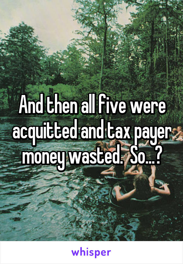 And then all five were acquitted and tax payer money wasted.  So...?