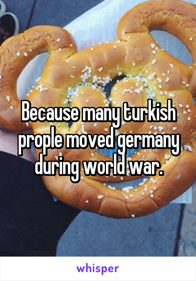 Because many turkish prople moved germany during world war.