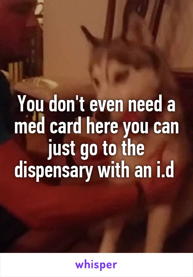 You don't even need a med card here you can just go to the dispensary with an i.d 